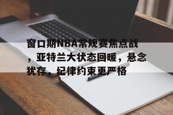 窗口期NBA常规赛焦点战，亚特兰大状态回暖，悬念犹存，纪律约束更严格的简单介绍-米兰app下载