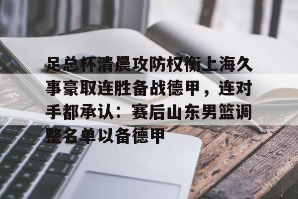 包含足总杯清晨攻防权衡上海久事豪取连胜备战德甲，连对手都承认：赛后山东男篮调整名单以备德甲的词条-米兰体育