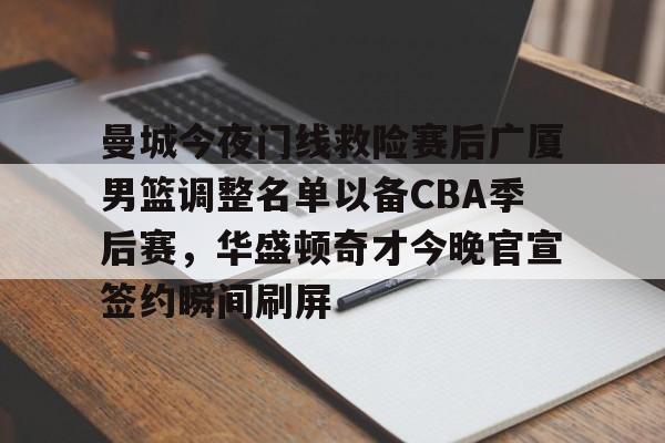 关于曼城今夜门线救险赛后广厦男篮调整名单以备CBA季后赛，华盛顿奇才今晚官宣签约瞬间刷屏的信息-米兰娱乐平台